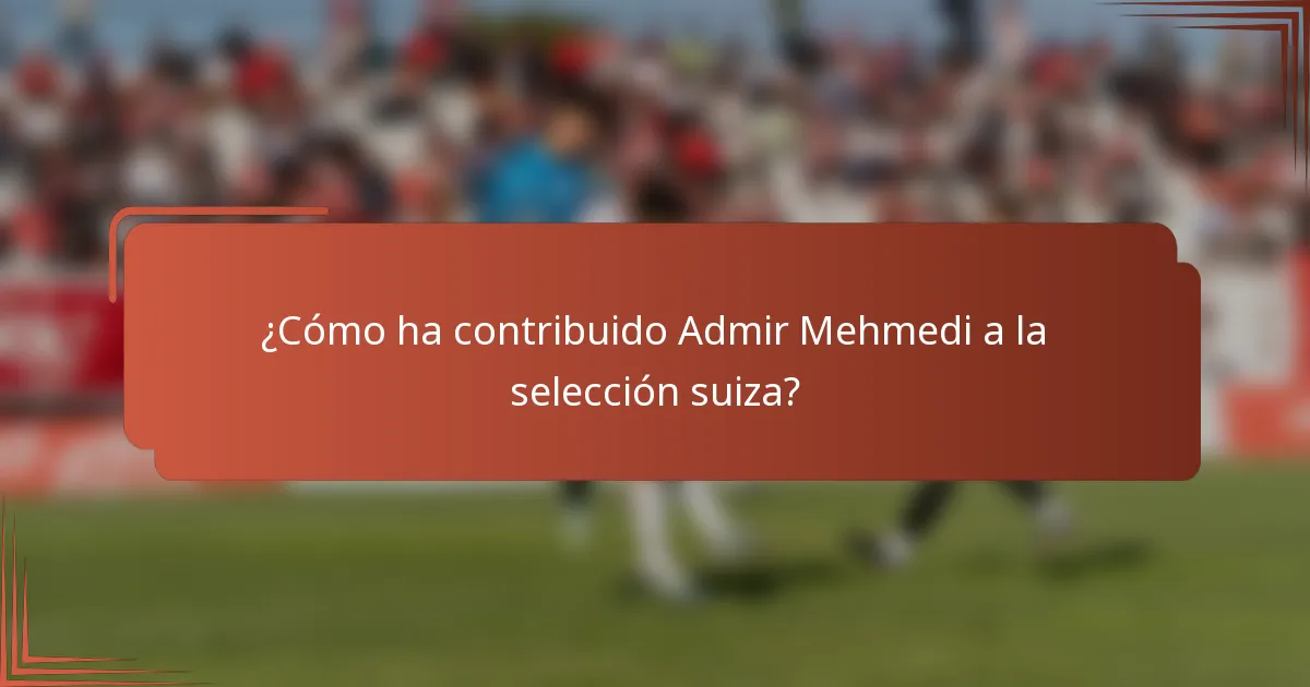 ¿Cómo ha contribuido Admir Mehmedi a la selección suiza?