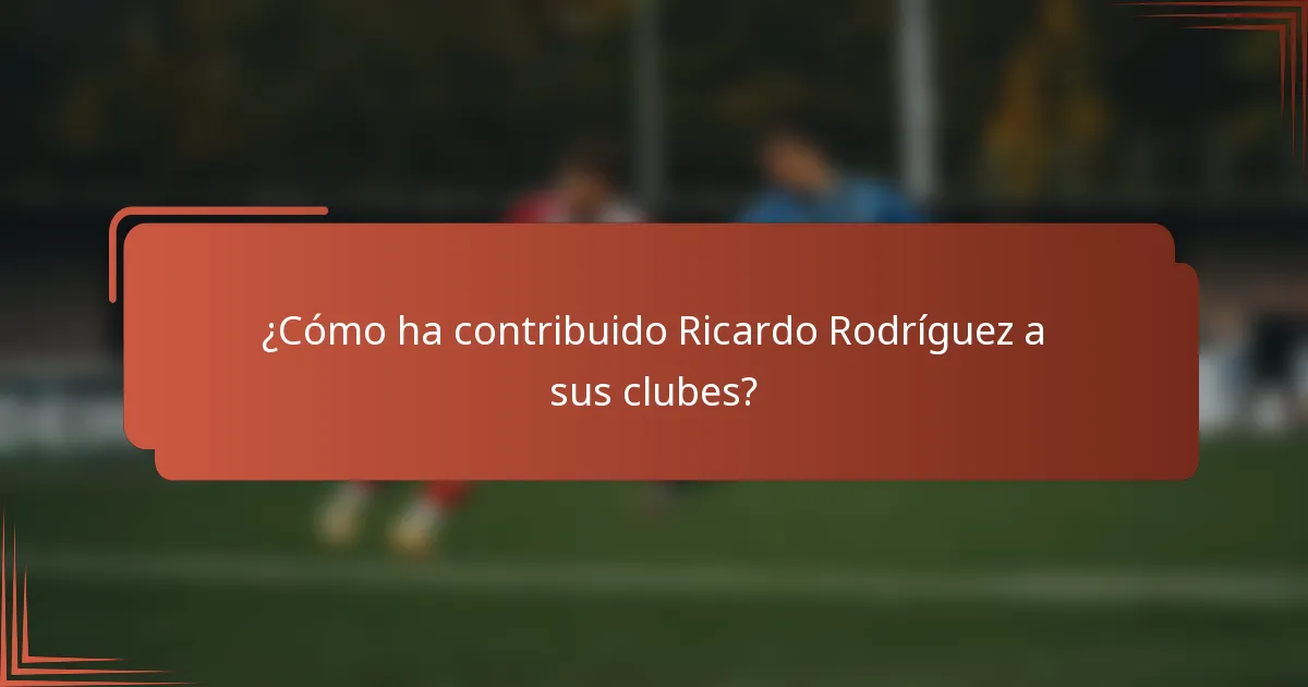 ¿Cómo ha contribuido Ricardo Rodríguez a sus clubes?