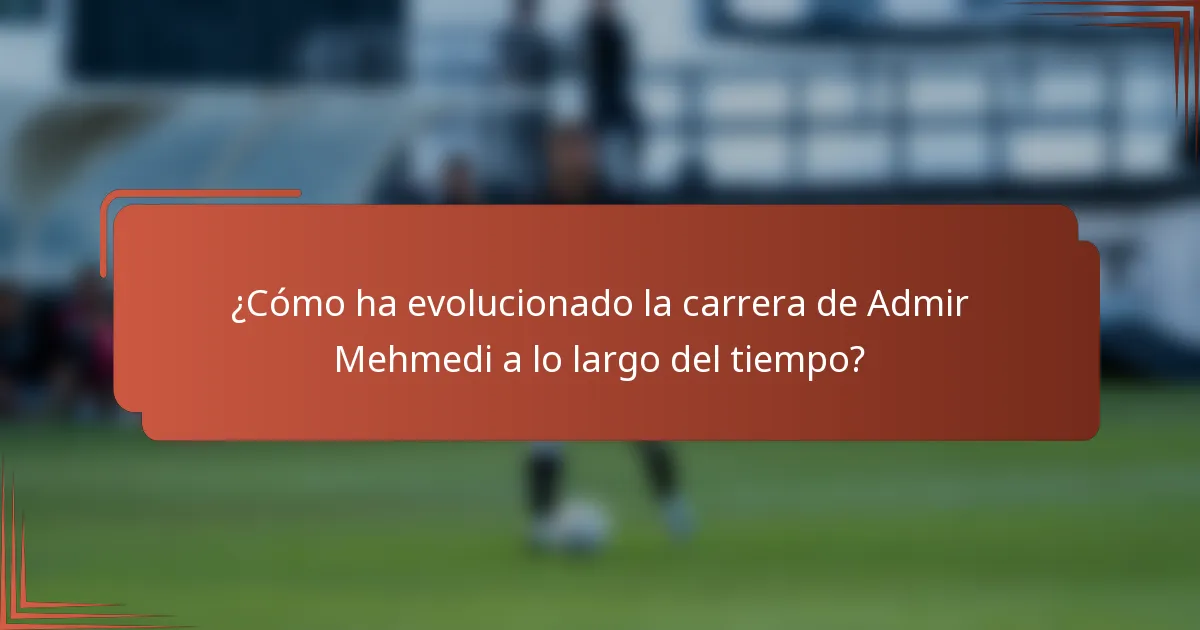 ¿Cómo ha evolucionado la carrera de Admir Mehmedi a lo largo del tiempo?