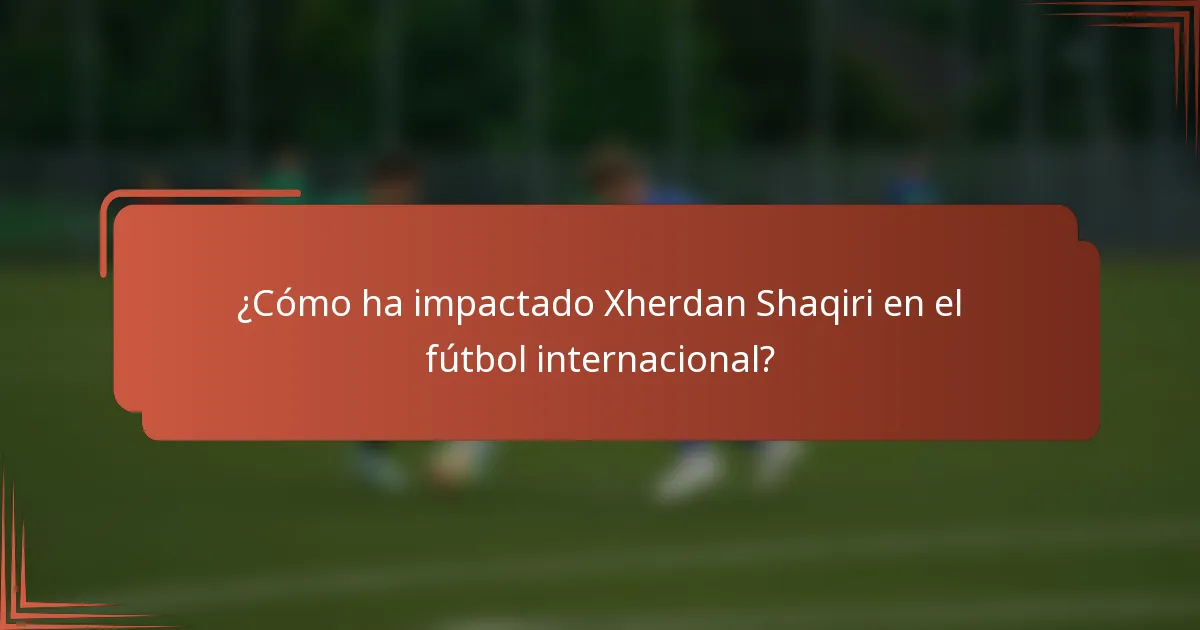 ¿Cómo ha impactado Xherdan Shaqiri en el fútbol internacional?
