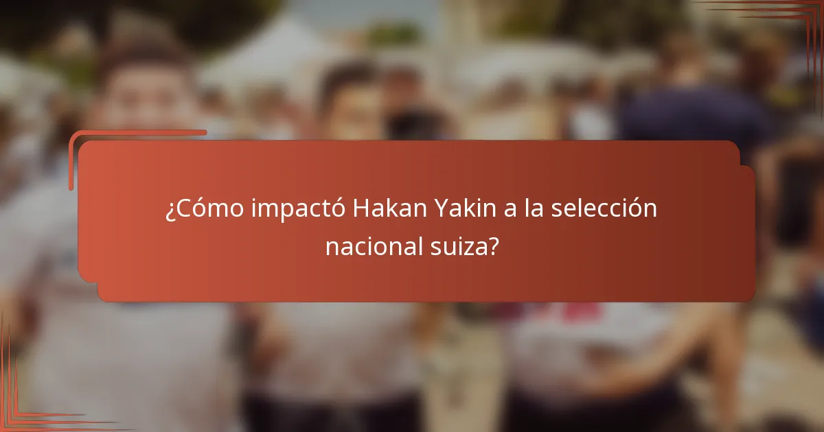 ¿Cómo impactó Hakan Yakin a la selección nacional suiza?