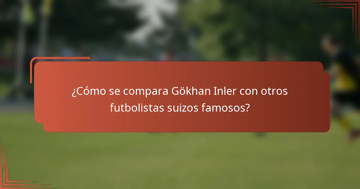 ¿Cómo se compara Gökhan Inler con otros futbolistas suizos famosos?