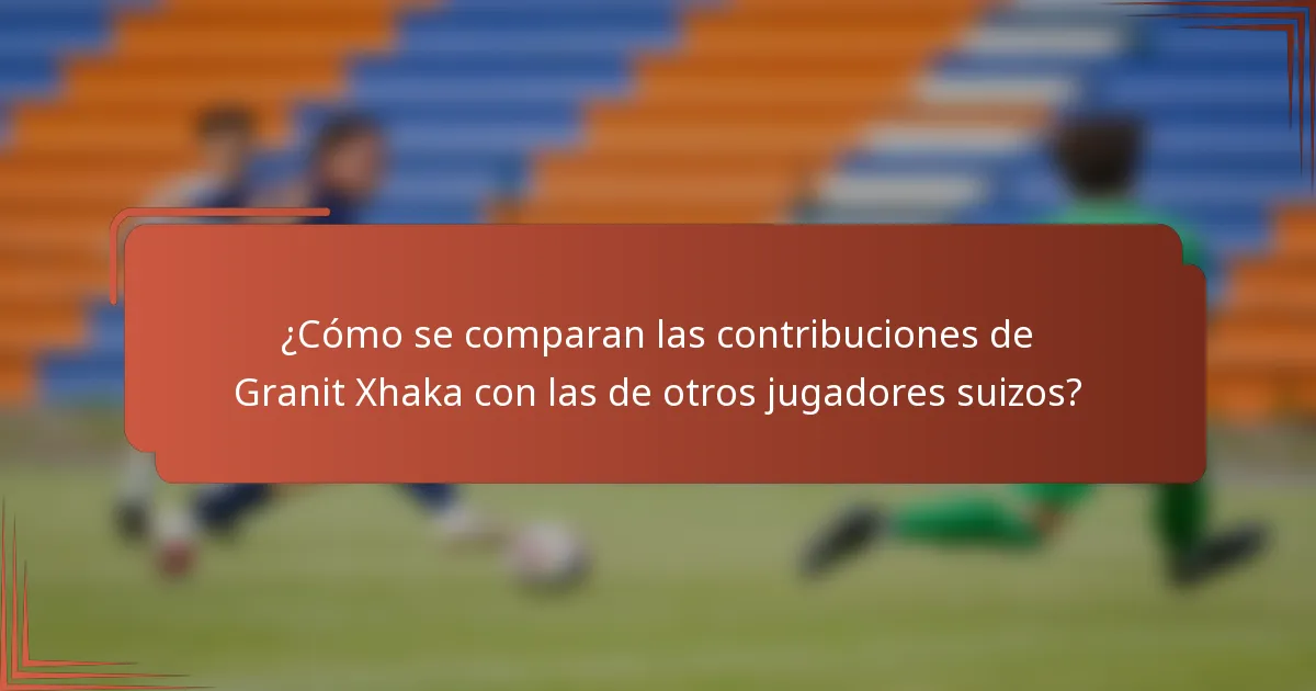 ¿Cómo se comparan las contribuciones de Granit Xhaka con las de otros jugadores suizos?