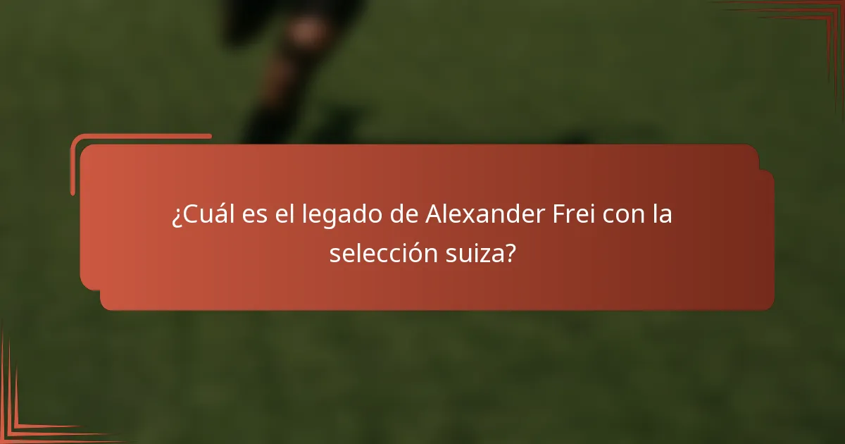 ¿Cuál es el legado de Alexander Frei con la selección suiza?