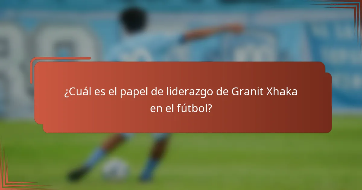 ¿Cuál es el papel de liderazgo de Granit Xhaka en el fútbol?