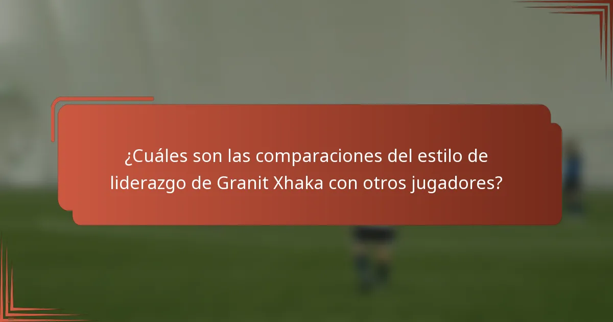 ¿Cuáles son las comparaciones del estilo de liderazgo de Granit Xhaka con otros jugadores?