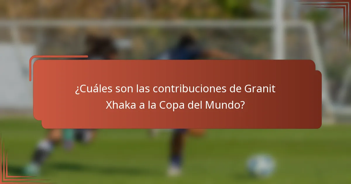 ¿Cuáles son las contribuciones de Granit Xhaka a la Copa del Mundo?