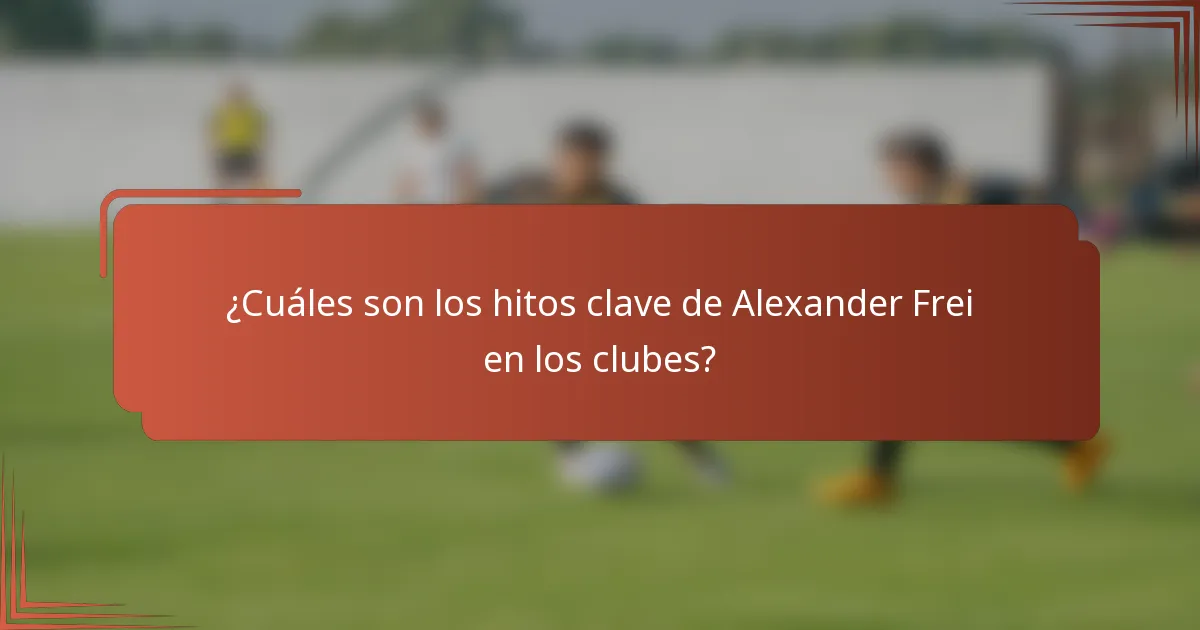 ¿Cuáles son los hitos clave de Alexander Frei en los clubes?
