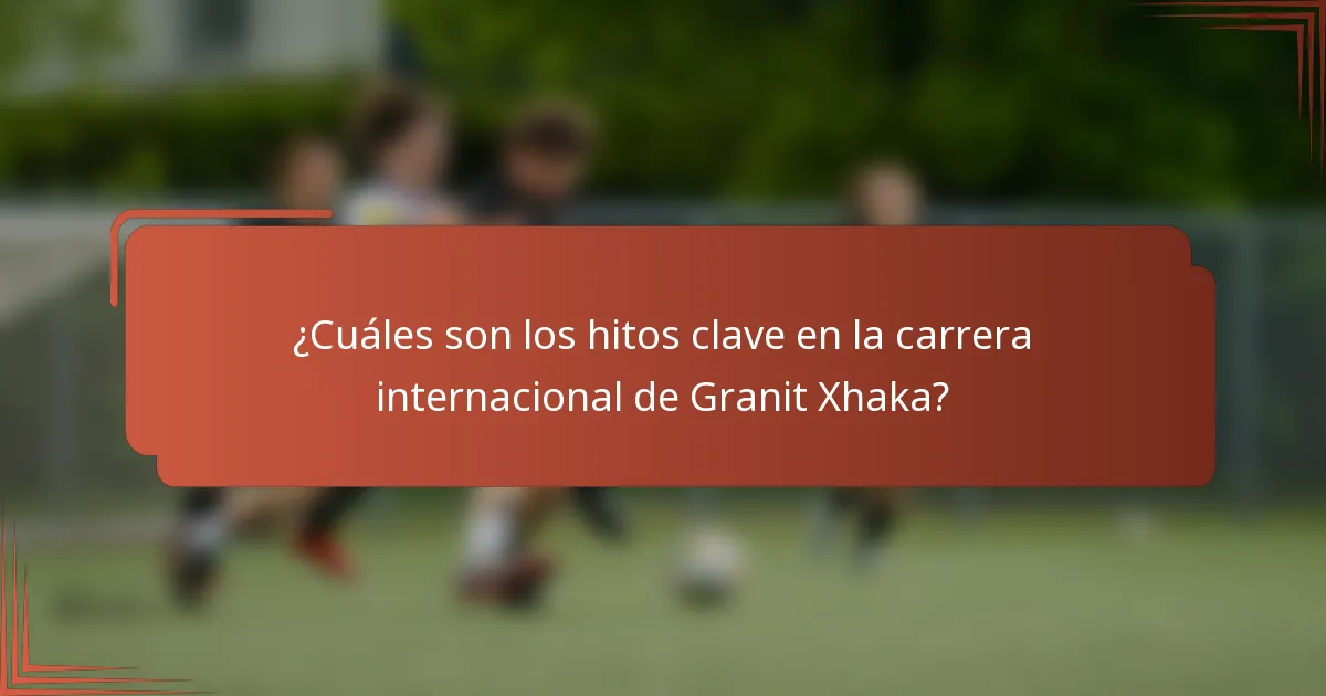 ¿Cuáles son los hitos clave en la carrera internacional de Granit Xhaka?