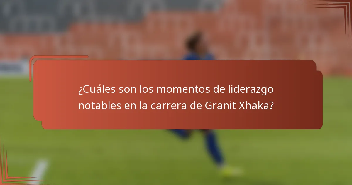 ¿Cuáles son los momentos de liderazgo notables en la carrera de Granit Xhaka?