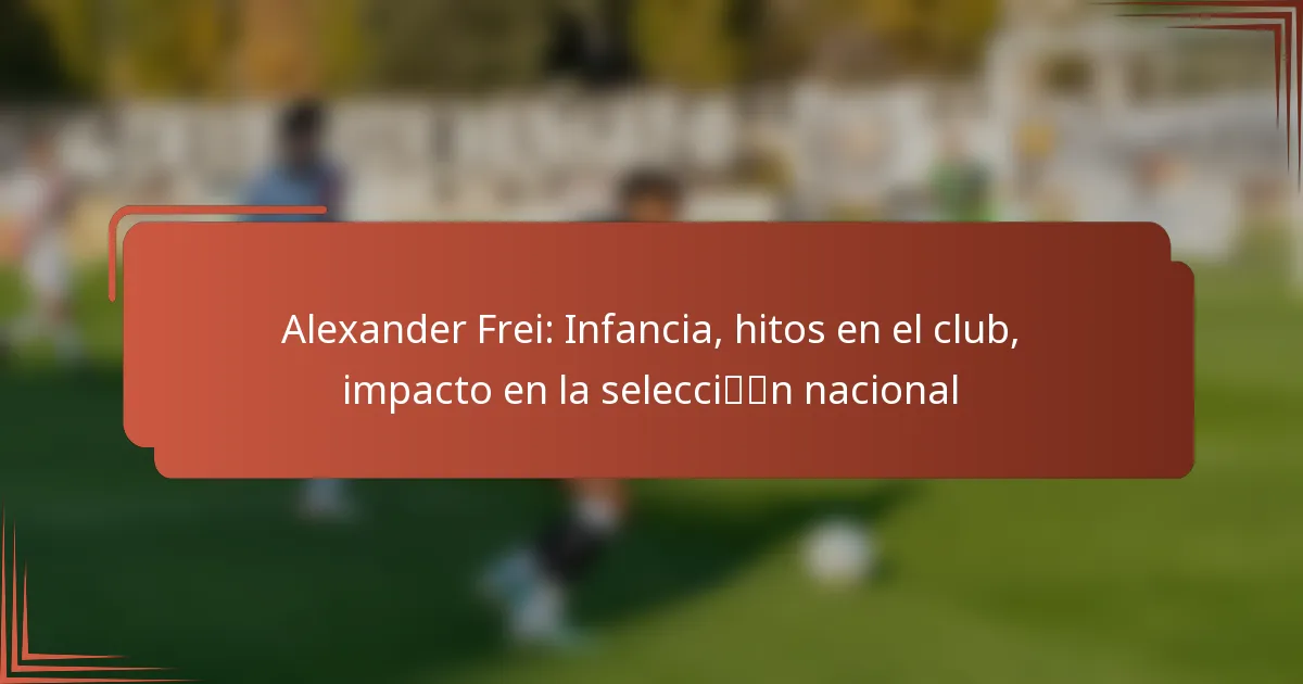 Alexander Frei: Infancia, hitos en el club, impacto en la selección nacional