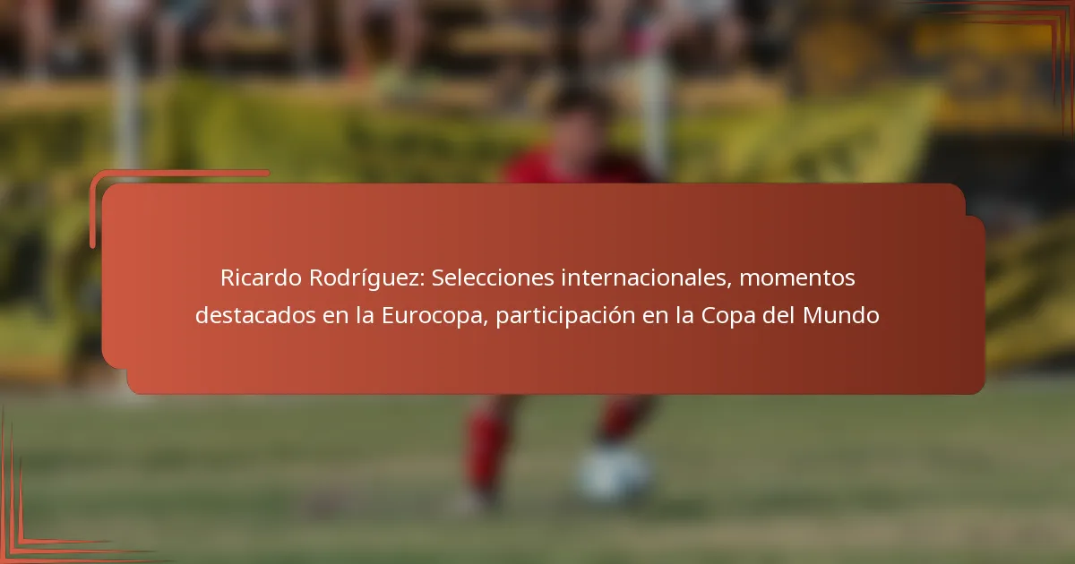 Ricardo Rodríguez: Selecciones internacionales, momentos destacados en la Eurocopa, participación en la Copa del Mundo